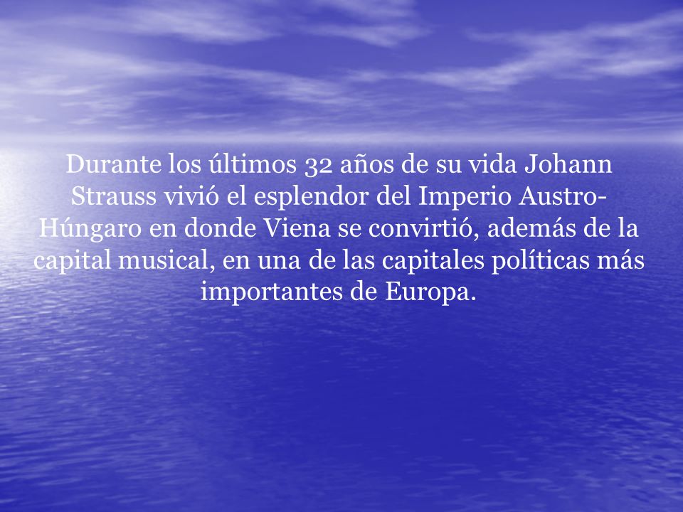 Durante los últimos 32 años de su vida Johann Strauss vivió el esplendor del Imperio Austro-Húngaro en donde Viena se convirtió, además de la capital musical, en una de las capitales políticas más importantes de Europa.