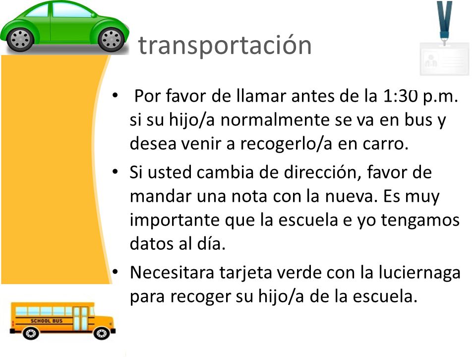 transportación Por favor de llamar antes de la 1:30 p.m. si su hijo/a normalmente se va en bus y desea venir a recogerlo/a en carro.