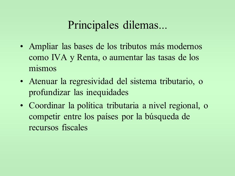 Principales dilemas... Ampliar las bases de los tributos más modernos como IVA y Renta, o aumentar las tasas de los mismos.