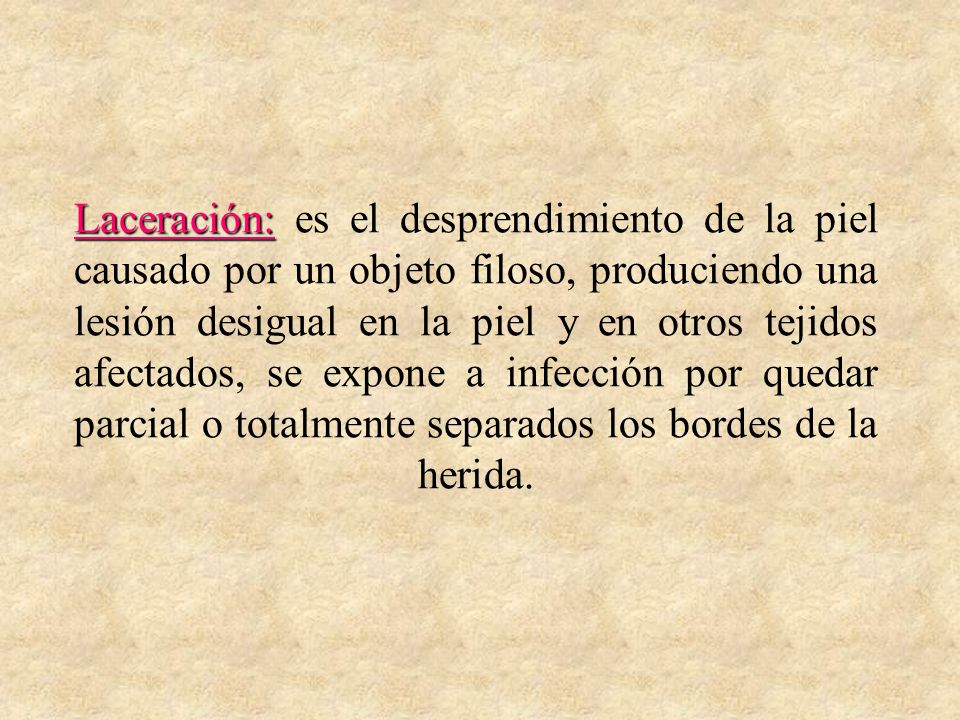 Laceración: es el desprendimiento de la piel causado por un objeto filoso, produciendo una lesión desigual en la piel y en otros tejidos afectados, se expone a infección por quedar parcial o totalmente separados los bordes de la herida.
