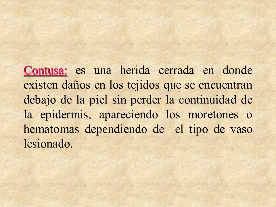 Contusa: es una herida cerrada en donde existen daños en los tejidos que se encuentran debajo de la piel sin perder la continuidad de la epidermis, apareciendo los moretones o hematomas dependiendo de el tipo de vaso lesionado.