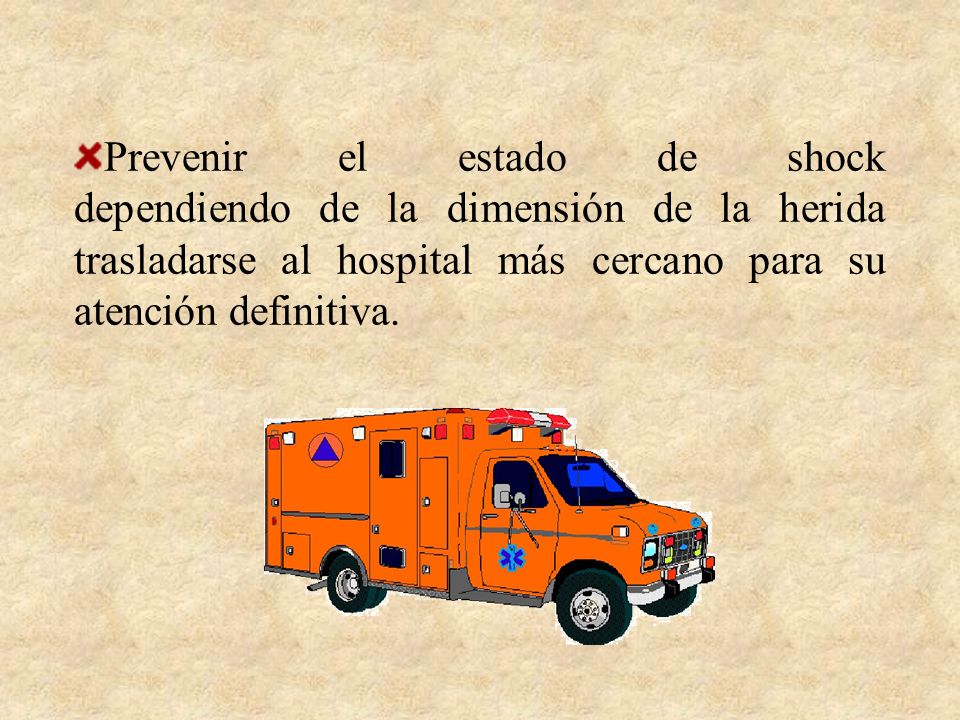 Prevenir el estado de shock dependiendo de la dimensión de la herida trasladarse al hospital más cercano para su atención definitiva.