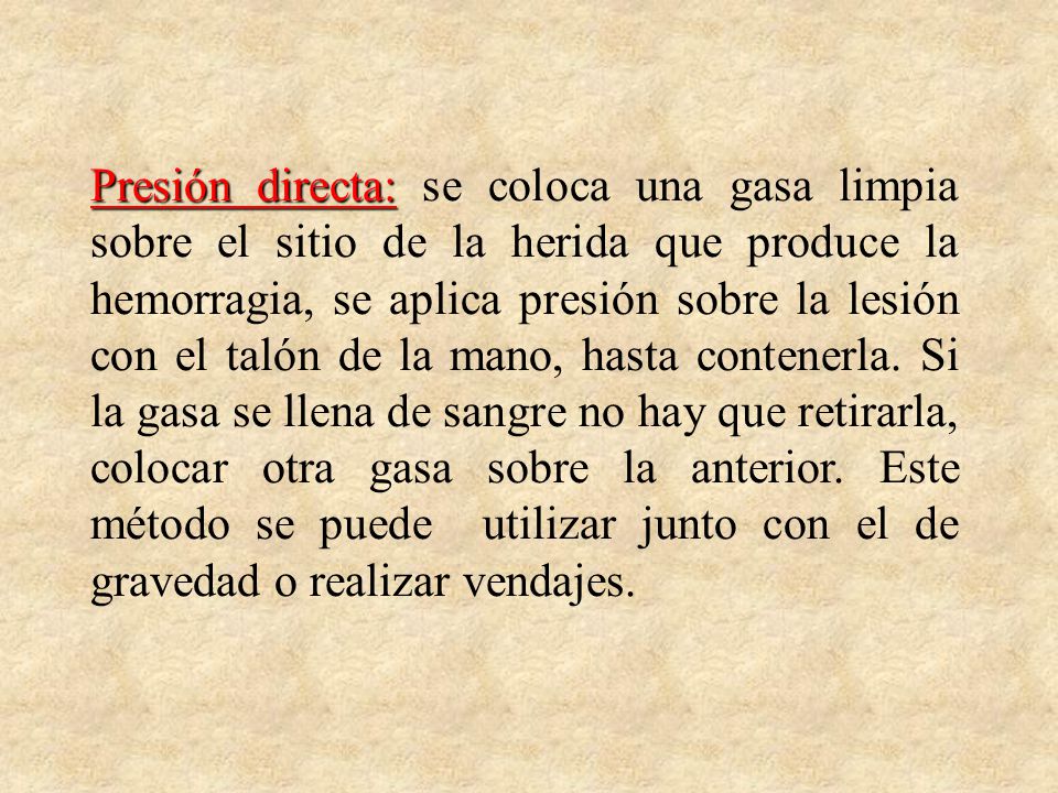 Presión directa: se coloca una gasa limpia sobre el sitio de la herida que produce la hemorragia, se aplica presión sobre la lesión con el talón de la mano, hasta contenerla.