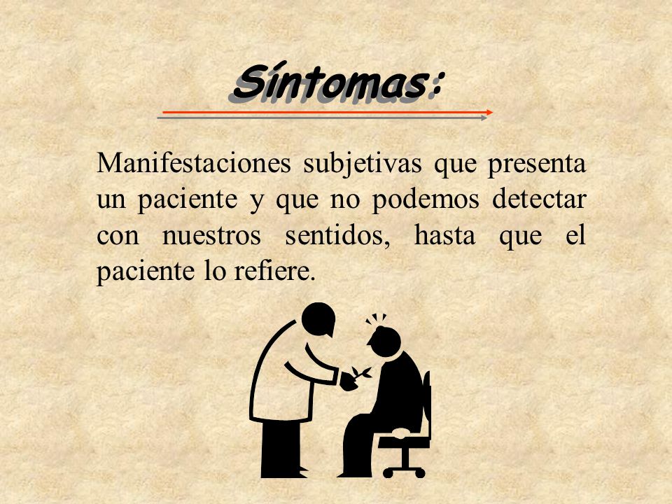 Síntomas: Manifestaciones subjetivas que presenta un paciente y que no podemos detectar con nuestros sentidos, hasta que el paciente lo refiere.