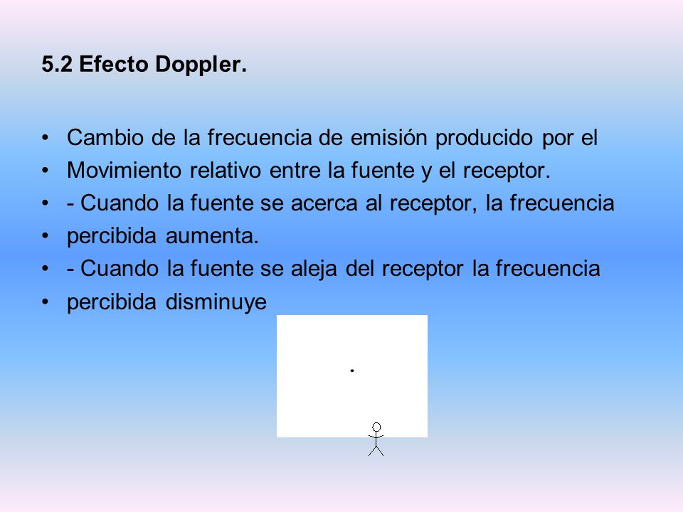 5.2 Efecto Doppler. Cambio de la frecuencia de emisión producido por el. Movimiento relativo entre la fuente y el receptor.