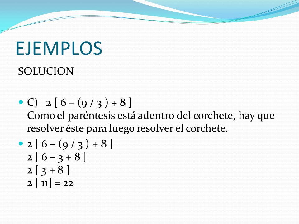EJEMPLOS SOLUCION. C) 2 [ 6 – (9 / 3 ) + 8 ] Como el paréntesis está adentro del corchete, hay que resolver éste para luego resolver el corchete.