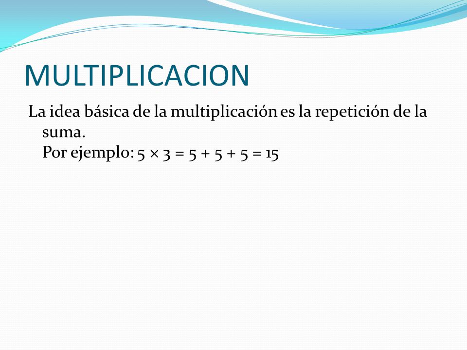 MULTIPLICACION La idea básica de la multiplicación es la repetición de la suma.