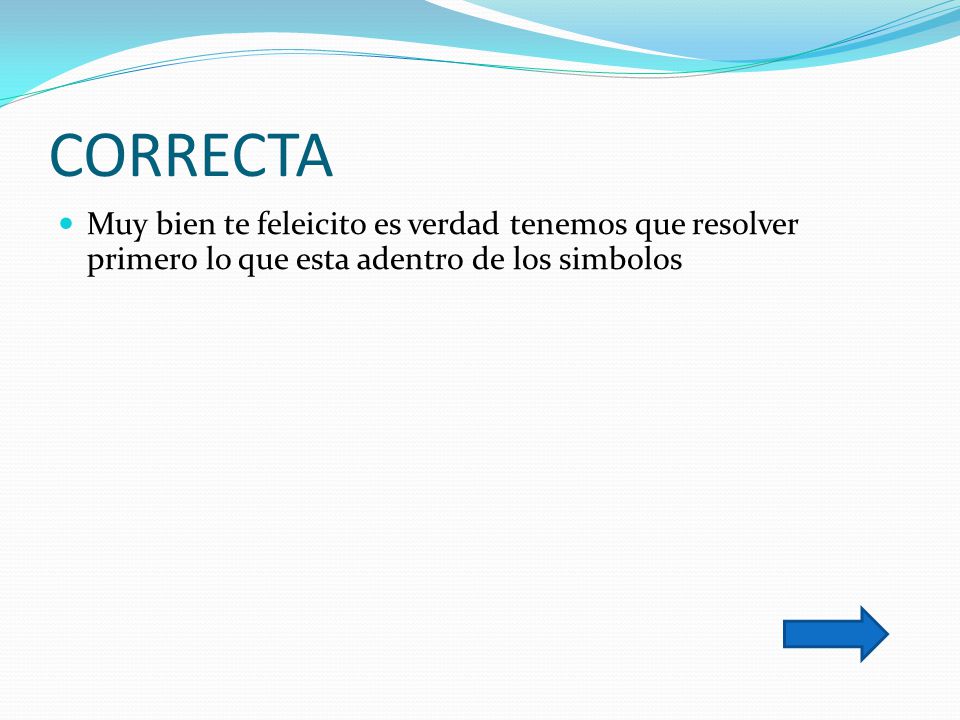 CORRECTA Muy bien te feleicito es verdad tenemos que resolver primero lo que esta adentro de los simbolos.