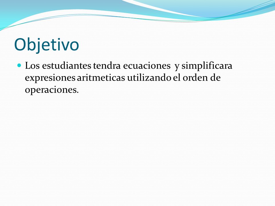 Objetivo Los estudiantes tendra ecuaciones y simplificara expresiones aritmeticas utilizando el orden de operaciones.
