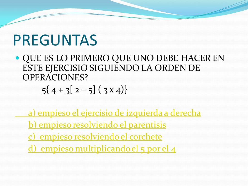PREGUNTAS QUE ES LO PRIMERO QUE UNO DEBE HACER EN ESTE EJERCISIO SIGUIENDO LA ORDEN DE OPERACIONES