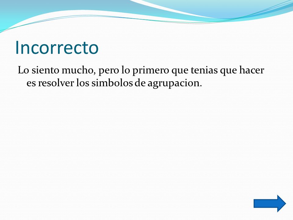 Incorrecto Lo siento mucho, pero lo primero que tenias que hacer es resolver los simbolos de agrupacion.