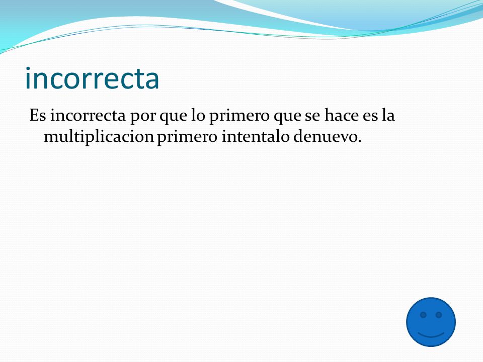 incorrecta Es incorrecta por que lo primero que se hace es la multiplicacion primero intentalo denuevo.