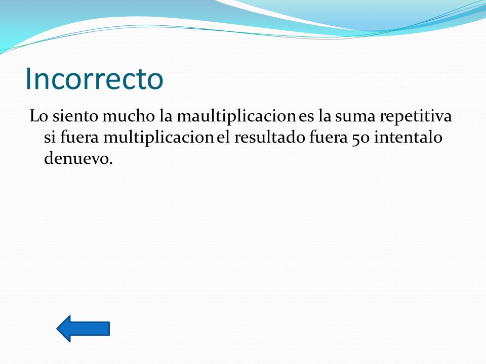 Incorrecto Lo siento mucho la maultiplicacion es la suma repetitiva si fuera multiplicacion el resultado fuera 50 intentalo denuevo.