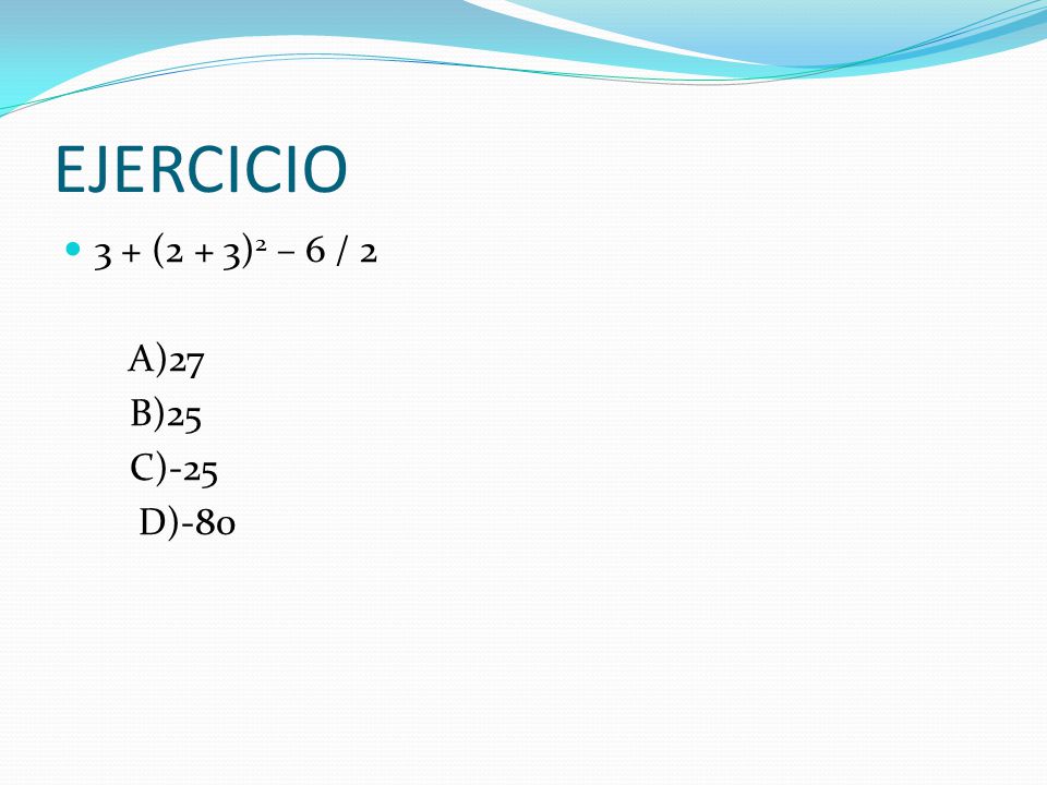 EJERCICIO 3 + (2 + 3)2 – 6 / 2 A)27 B)25 C)-25 D)-80
