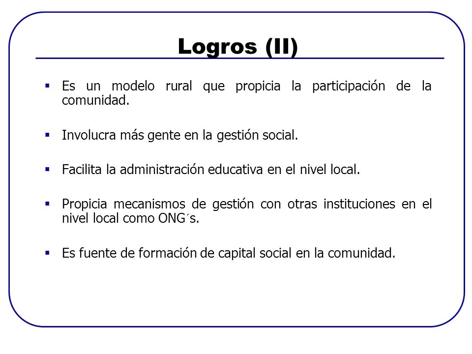 Logros (II) Es un modelo rural que propicia la participación de la comunidad. Involucra más gente en la gestión social.