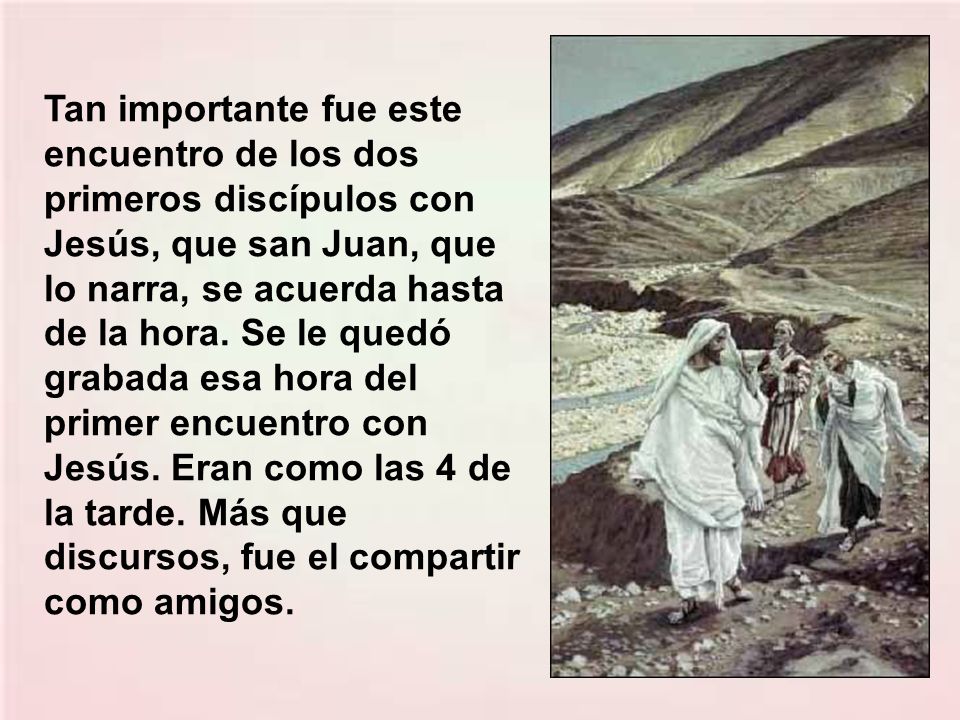 Tan importante fue este encuentro de los dos primeros discípulos con Jesús, que san Juan, que lo narra, se acuerda hasta de la hora.