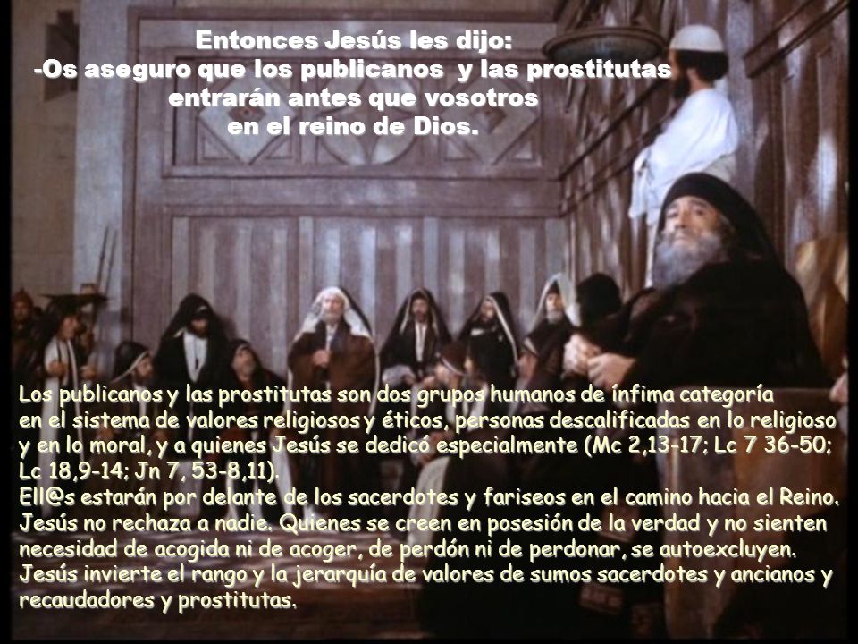 Entonces Jesús les dijo: -Os aseguro que los publicanos y las prostitutas entrarán antes que vosotros en el reino de Dios.