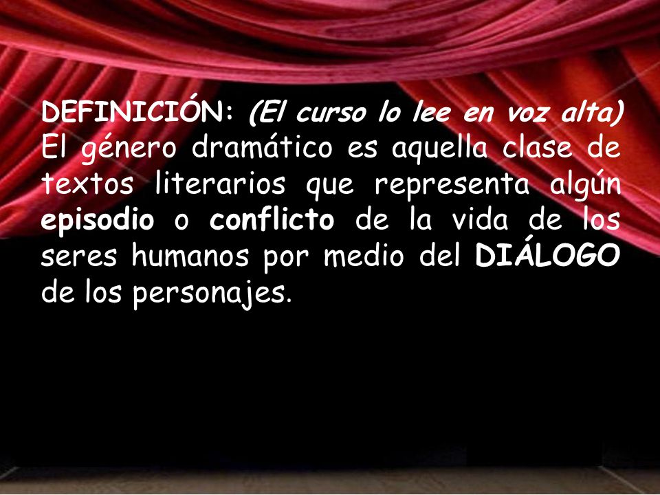 DEFINICIÓN: (El curso lo lee en voz alta) El género dramático es aquella clase de textos literarios que representa algún episodio o conflicto de la vida de los seres humanos por medio del DIÁLOGO de los personajes.