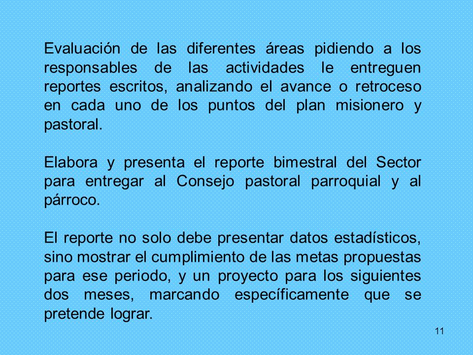 Evaluación de las diferentes áreas pidiendo a los responsables de las actividades le entreguen reportes escritos, analizando el avance o retroceso en cada uno de los puntos del plan misionero y pastoral.