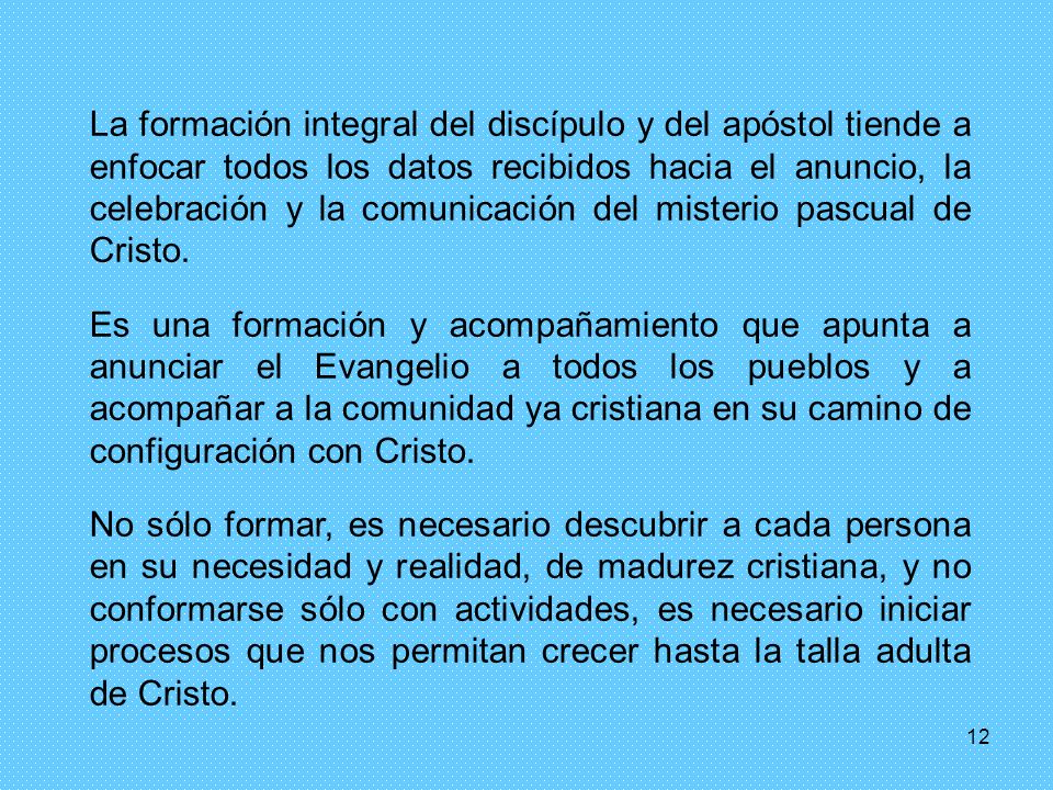La formación integral del discípulo y del apóstol tiende a enfocar todos los datos recibidos hacia el anuncio, la celebración y la comunicación del misterio pascual de Cristo.