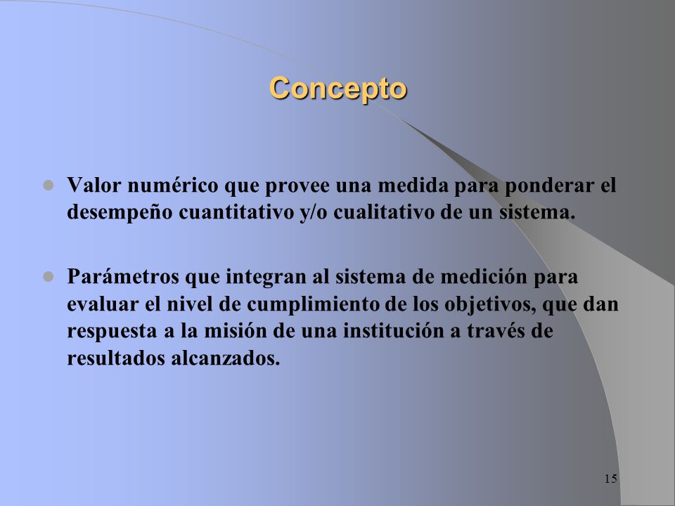 Concepto Valor numérico que provee una medida para ponderar el desempeño cuantitativo y/o cualitativo de un sistema.