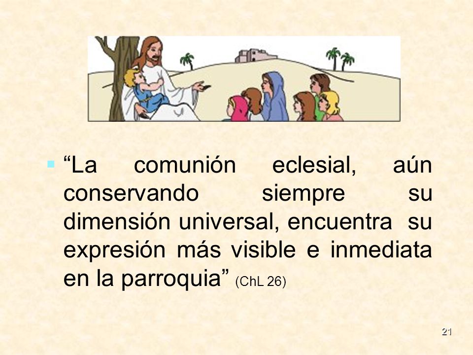 La comunión eclesial, aún conservando siempre su dimensión universal, encuentra su expresión más visible e inmediata en la parroquia (ChL 26)