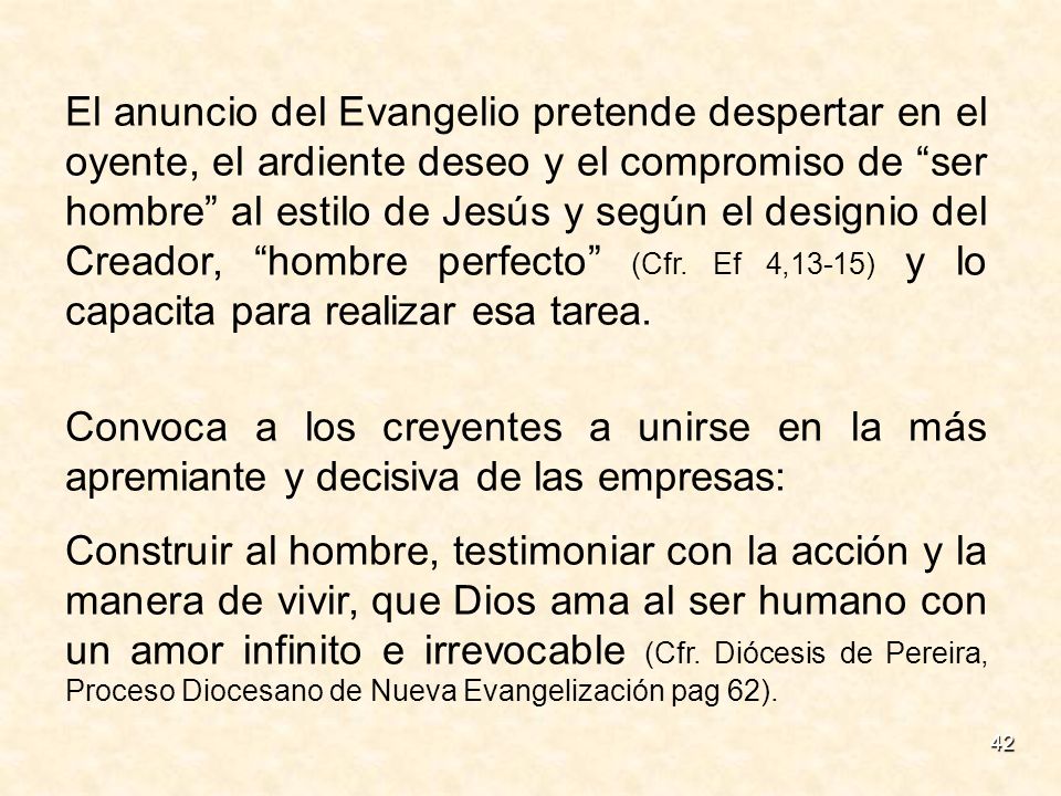 El anuncio del Evangelio pretende despertar en el oyente, el ardiente deseo y el compromiso de ser hombre al estilo de Jesús y según el designio del Creador, hombre perfecto (Cfr. Ef 4,13-15) y lo capacita para realizar esa tarea.