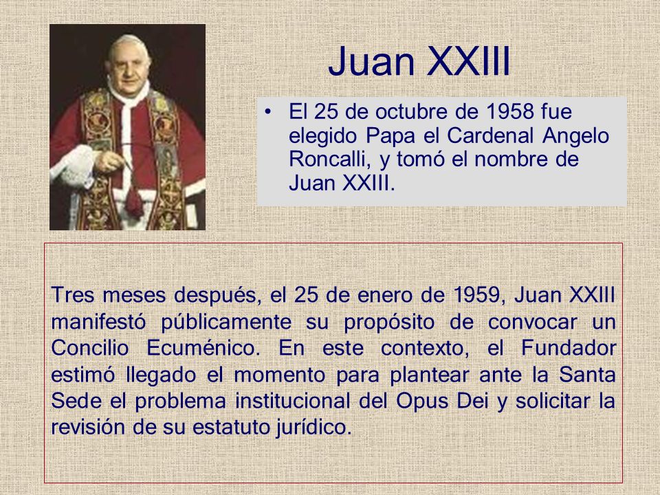 Juan XXIII El 25 de octubre de 1958 fue elegido Papa el Cardenal Angelo Roncalli, y tomó el nombre de Juan XXIII.