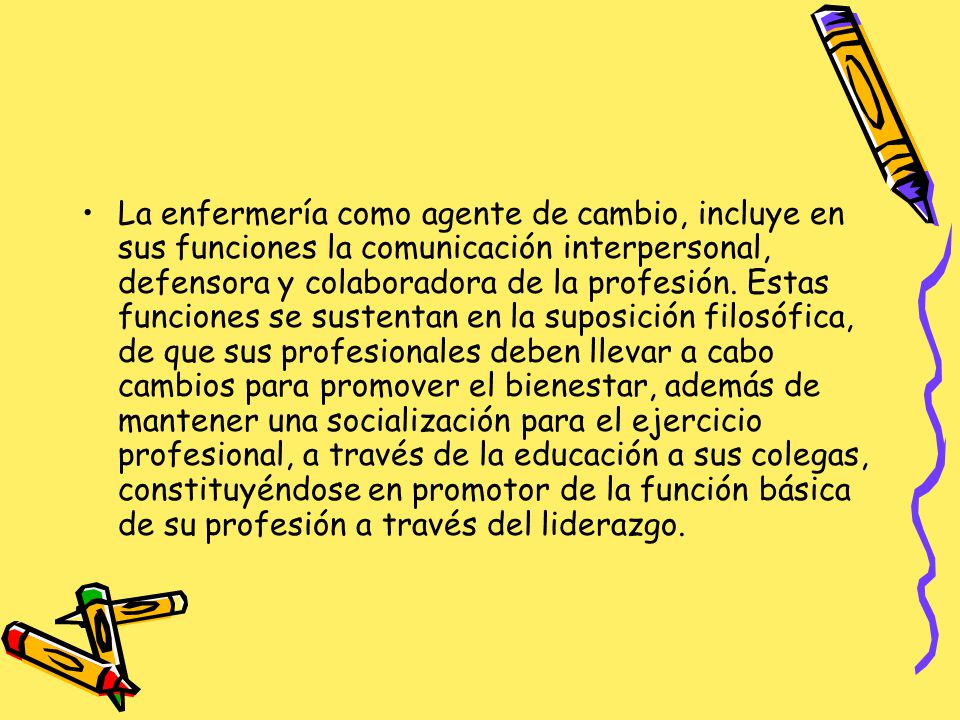 La enfermería como agente de cambio, incluye en sus funciones la comunicación interpersonal, defensora y colaboradora de la profesión.