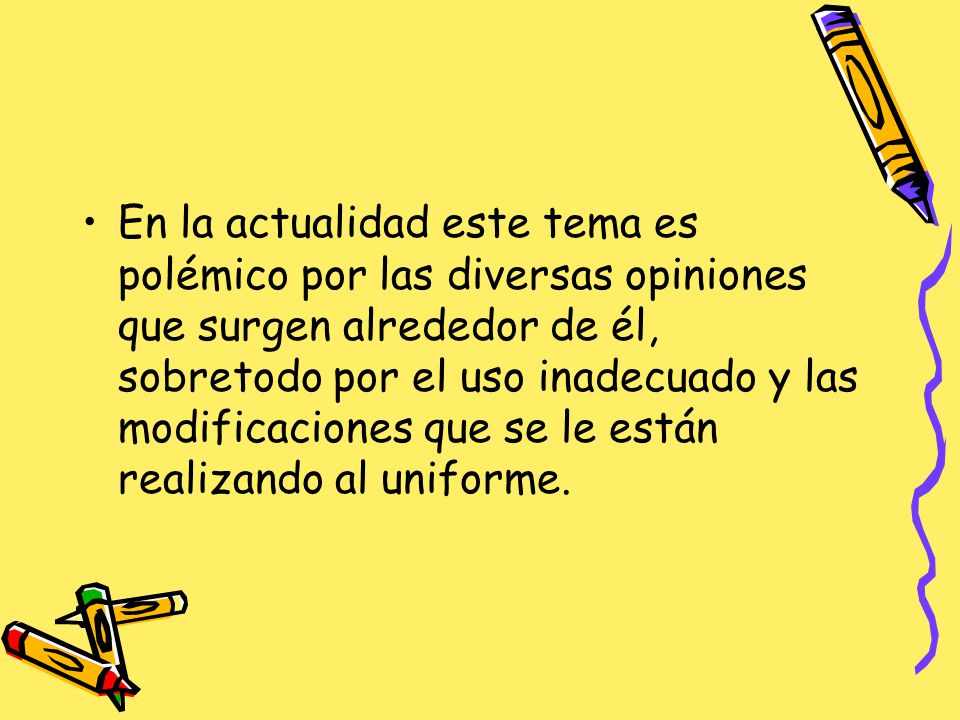 En la actualidad este tema es polémico por las diversas opiniones que surgen alrededor de él, sobretodo por el uso inadecuado y las modificaciones que se le están realizando al uniforme.