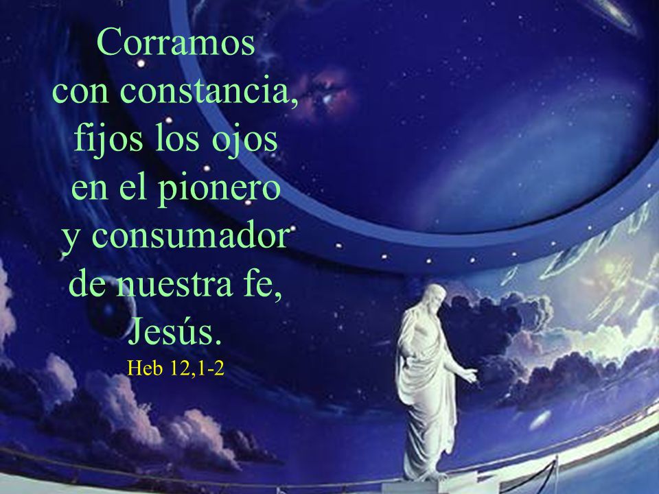 Corramos con constancia, fijos los ojos en el pionero y consumador de nuestra fe, Jesús. Heb 12,1-2