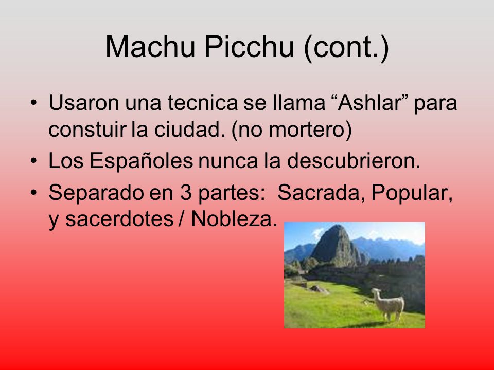 Machu Picchu (cont.) Usaron una tecnica se llama Ashlar para constuir la ciudad. (no mortero) Los Españoles nunca la descubrieron.