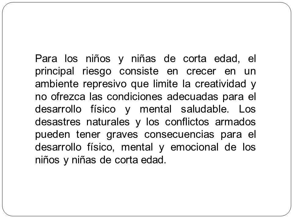 Para los niños y niñas de corta edad, el principal riesgo consiste en crecer en un ambiente represivo que limite la creatividad y no ofrezca las condiciones adecuadas para el desarrollo físico y mental saludable.