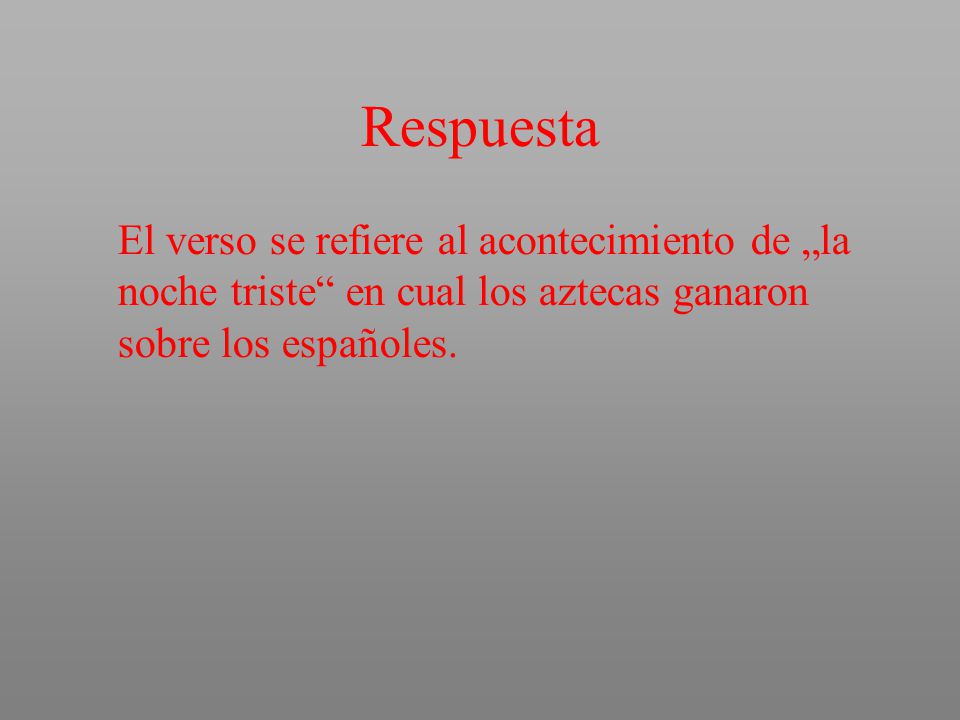 Respuesta El verso se refiere al acontecimiento de „la noche triste en cual los aztecas ganaron sobre los españoles.