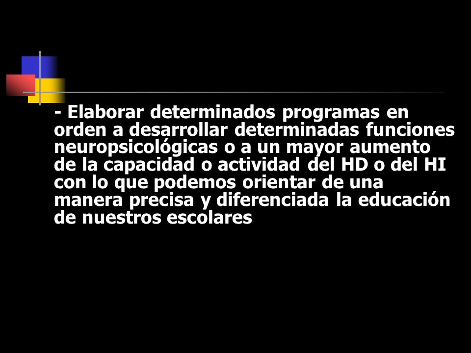 - Elaborar determinados programas en orden a desarrollar determinadas funciones neuropsicológicas o a un mayor aumento de la capacidad o actividad del HD o del HI con lo que podemos orientar de una manera precisa y diferenciada la educación de nuestros escolares