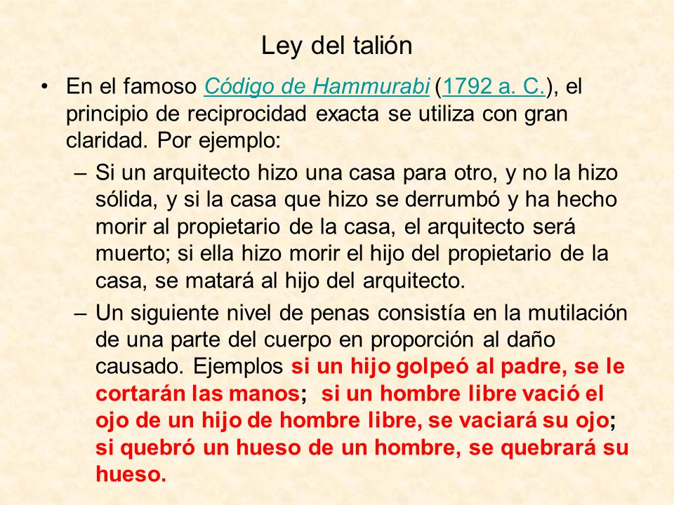 Ley del talión En el famoso Código de Hammurabi (1792 a. C.), el principio de reciprocidad exacta se utiliza con gran claridad. Por ejemplo: