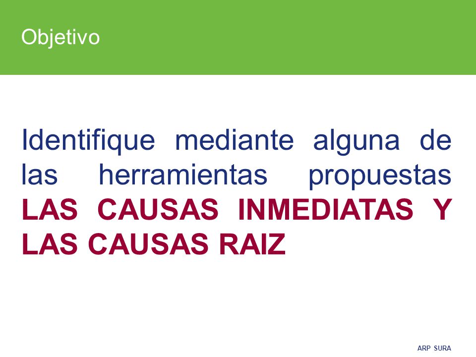 Objetivo Identifique mediante alguna de las herramientas propuestas LAS CAUSAS INMEDIATAS Y LAS CAUSAS RAIZ.