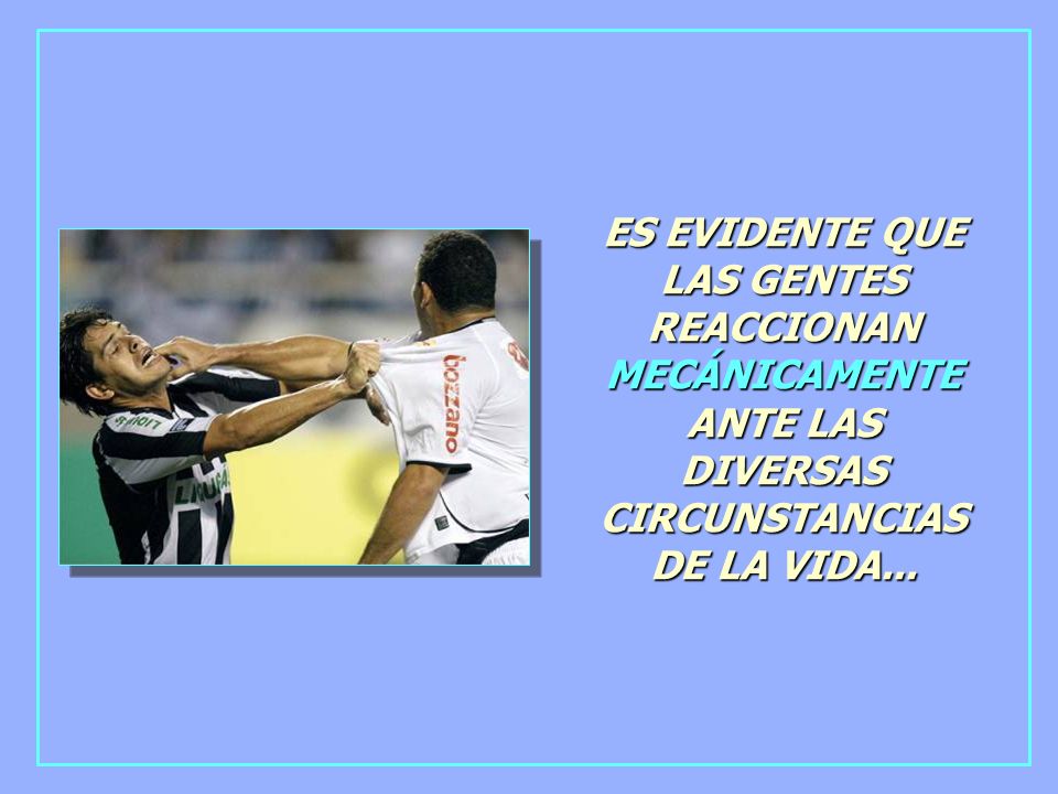 ES EVIDENTE QUE LAS GENTES REACCIONAN MECÁNICAMENTE ANTE LAS DIVERSAS CIRCUNSTANCIAS DE LA VIDA...