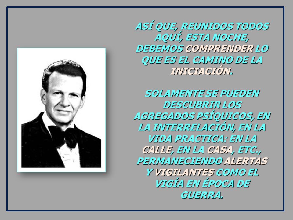 ASÍ QUE, REUNIDOS TODOS AQUÍ, ESTA NOCHE, DEBEMOS COMPRENDER LO QUE ES EL CAMINO DE LA INICIACIÓN.