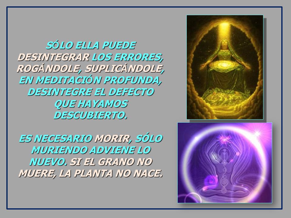 SÓLO ELLA PUEDE DESINTEGRAR LOS ERRORES, ROGÁNDOLE, SUPLICÁNDOLE, EN MEDITACIÓN PROFUNDA, DESINTEGRE EL DEFECTO QUE HAYAMOS DESCUBIERTO.