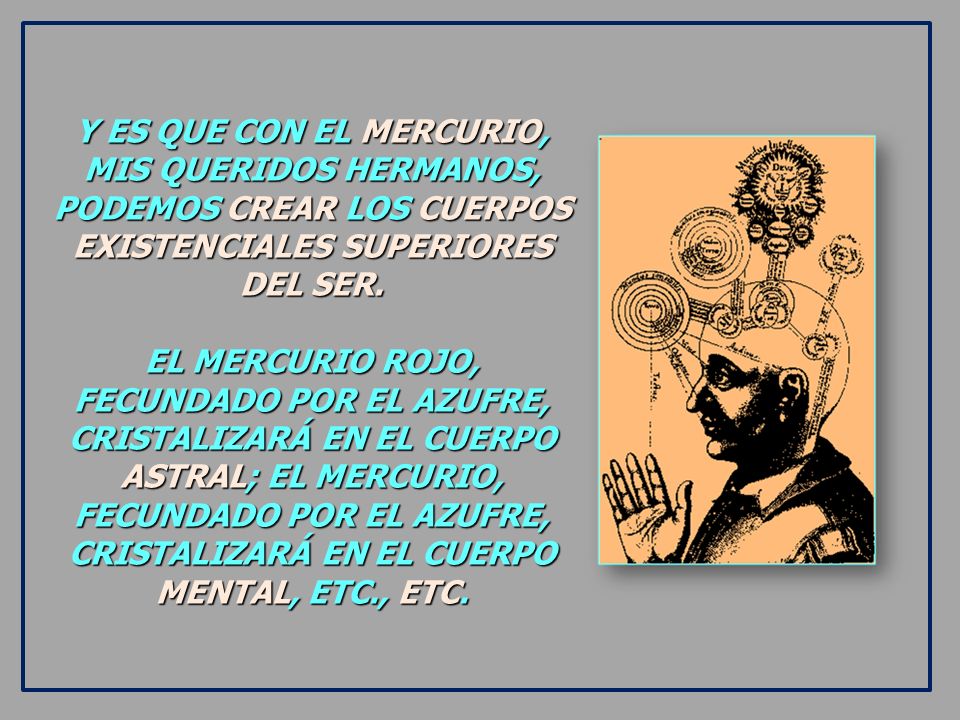 Y ES QUE CON EL MERCURIO, MIS QUERIDOS HERMANOS, PODEMOS CREAR LOS CUERPOS EXISTENCIALES SUPERIORES DEL SER.