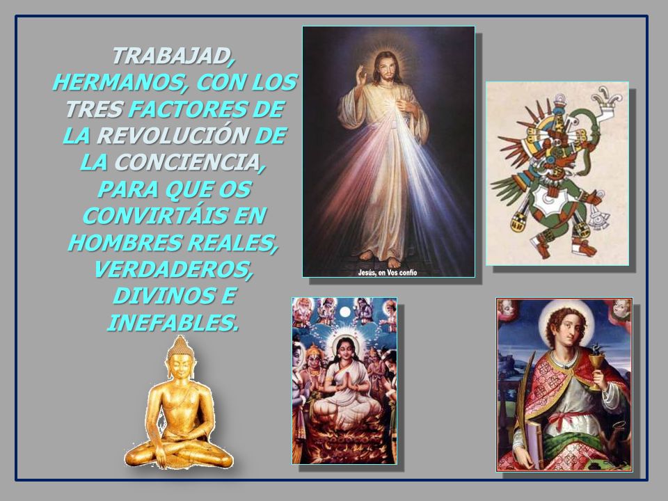 TRABAJAD, HERMANOS, CON LOS TRES FACTORES DE LA REVOLUCIÓN DE LA CONCIENCIA, PARA QUE OS CONVIRTÁIS EN HOMBRES REALES, VERDADEROS, DIVINOS E INEFABLES.