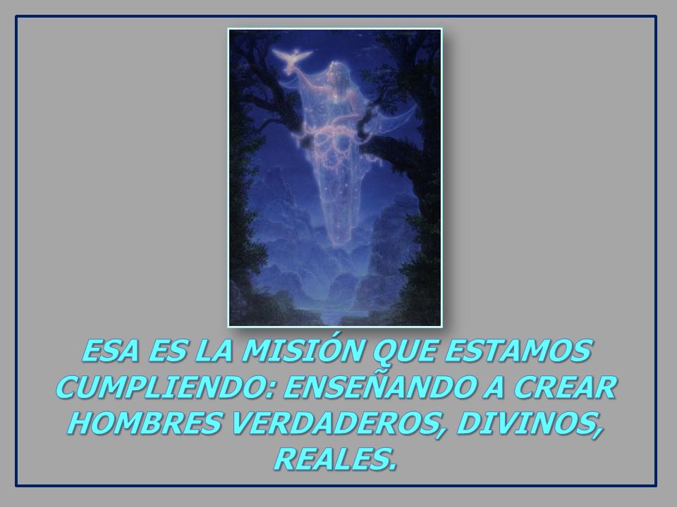 ESA ES LA MISIÓN QUE ESTAMOS CUMPLIENDO: ENSEÑANDO A CREAR HOMBRES VERDADEROS, DIVINOS, REALES.
