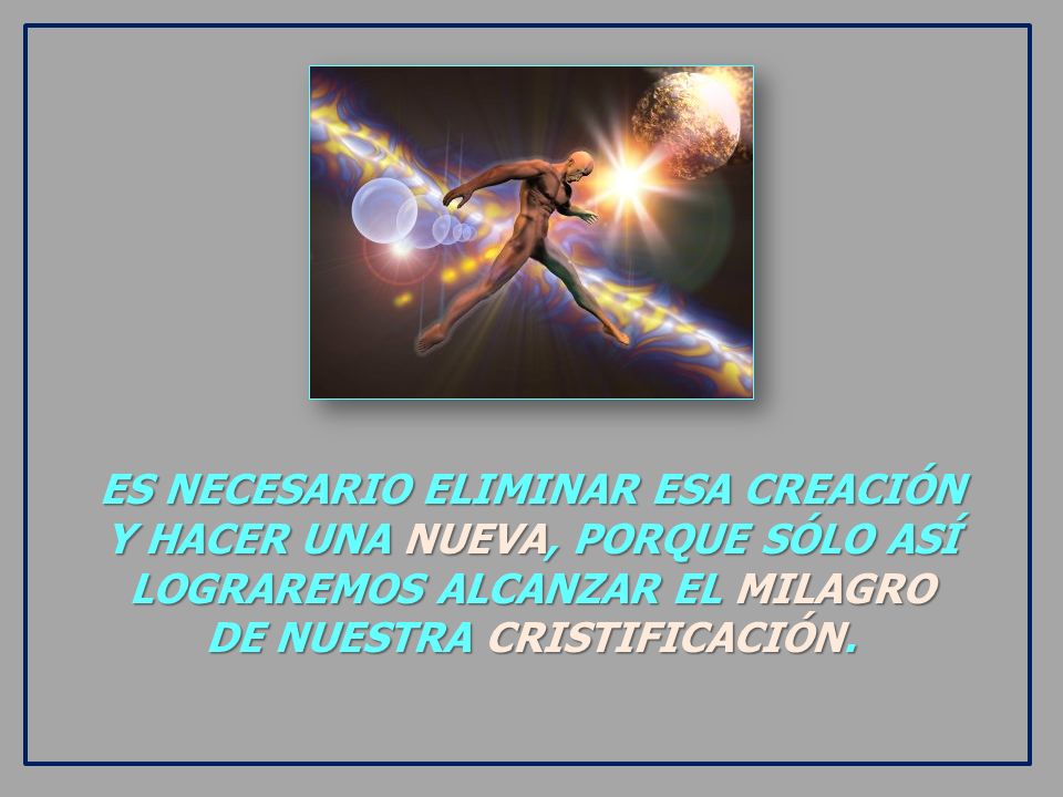 ES NECESARIO ELIMINAR ESA CREACIÓN Y HACER UNA NUEVA, PORQUE SÓLO ASÍ LOGRAREMOS ALCANZAR EL MILAGRO DE NUESTRA CRISTIFICACIÓN.