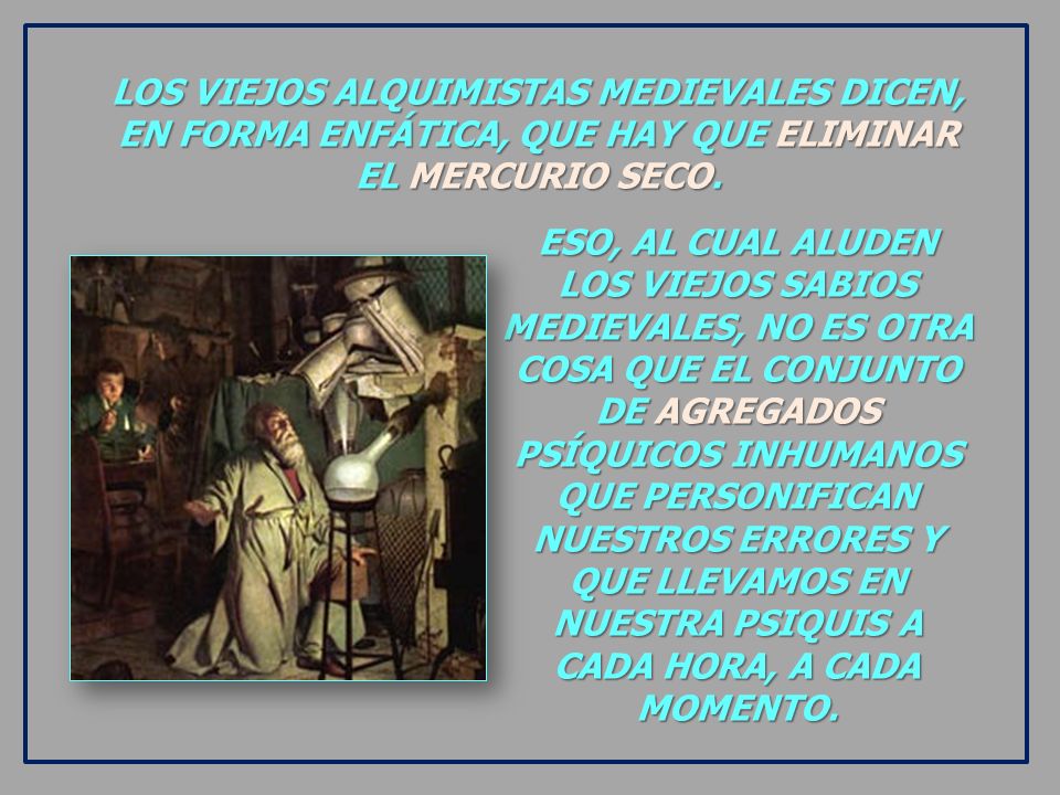 LOS VIEJOS ALQUIMISTAS MEDIEVALES DICEN, EN FORMA ENFÁTICA, QUE HAY QUE ELIMINAR EL MERCURIO SECO.