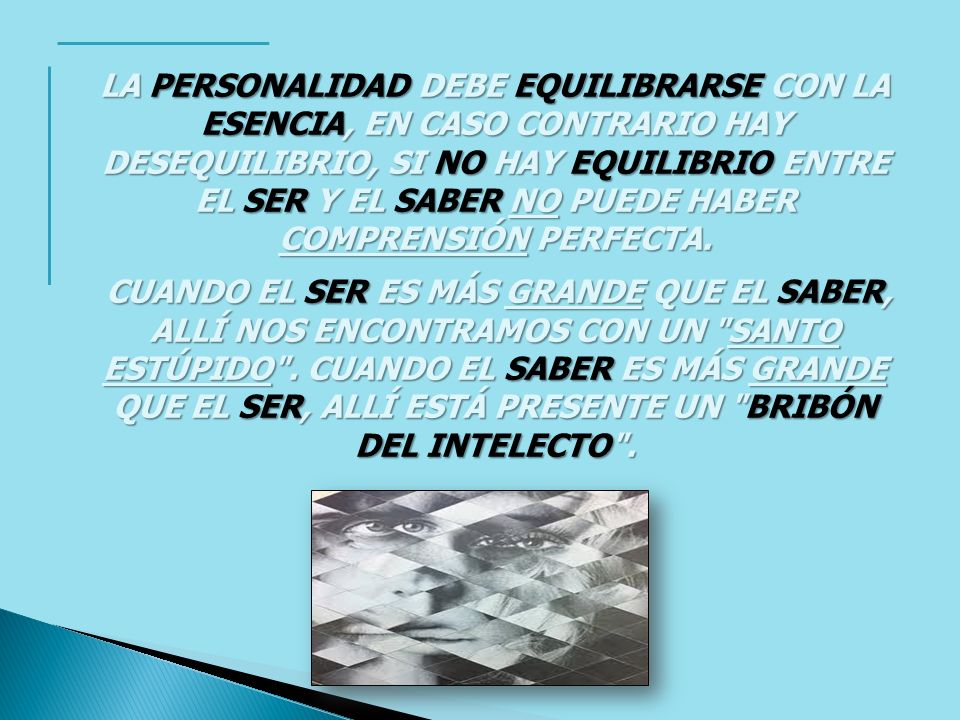 LA PERSONALIDAD DEBE EQUILIBRARSE CON LA ESENCIA, EN CASO CONTRARIO HAY DESEQUILIBRIO, SI NO HAY EQUILIBRIO ENTRE EL SER Y EL SABER NO PUEDE HABER COMPRENSIÓN PERFECTA.