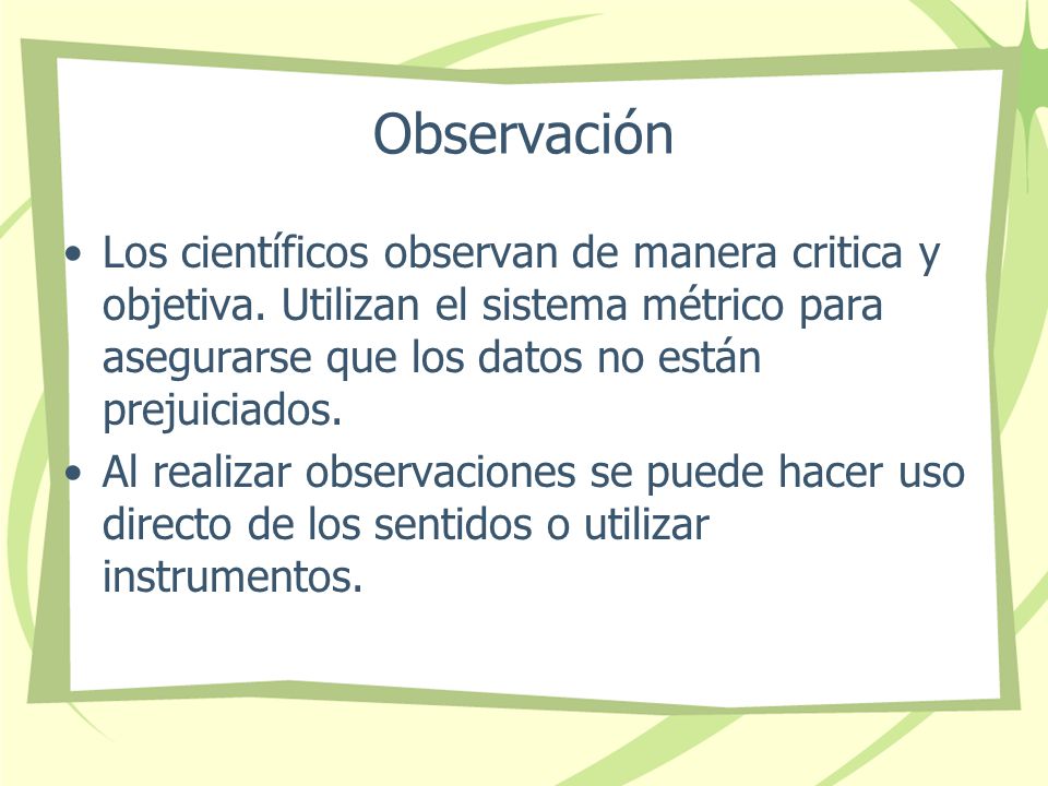 Observación Los científicos observan de manera critica y objetiva. Utilizan el sistema métrico para asegurarse que los datos no están prejuiciados.