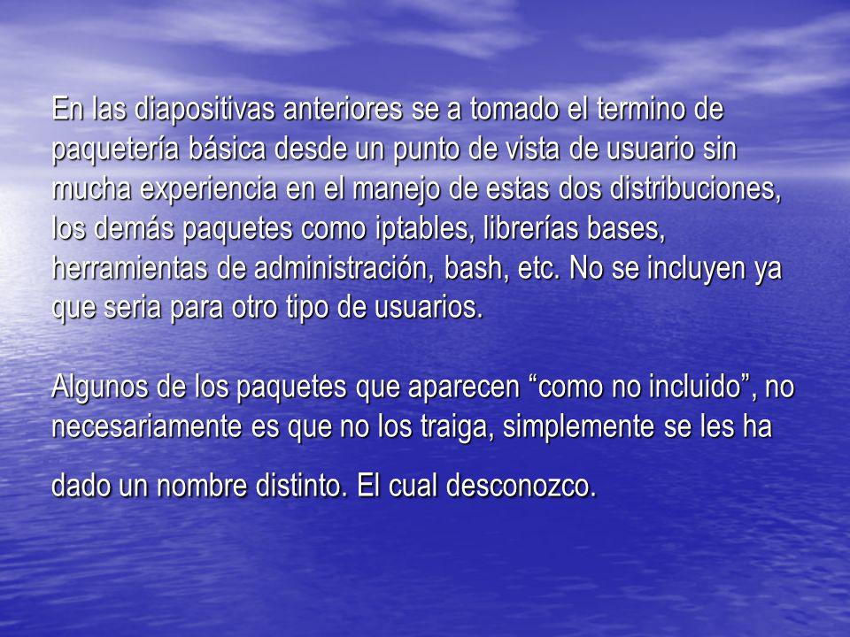 En las diapositivas anteriores se a tomado el termino de paquetería básica desde un punto de vista de usuario sin mucha experiencia en el manejo de estas dos distribuciones, los demás paquetes como iptables, librerías bases, herramientas de administración, bash, etc.