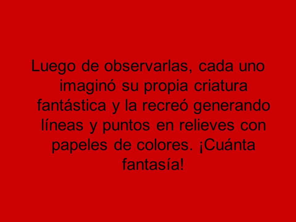 Luego de observarlas, cada uno imaginó su propia criatura fantástica y la recreó generando líneas y puntos en relieves con papeles de colores.