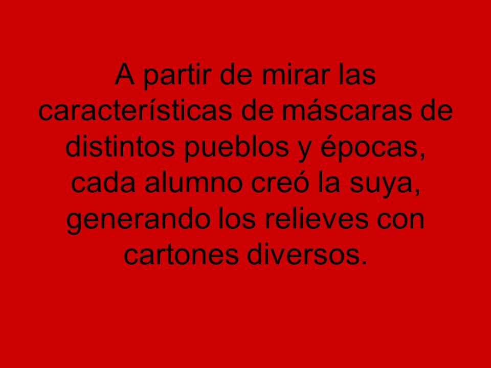 A partir de mirar las características de máscaras de distintos pueblos y épocas, cada alumno creó la suya, generando los relieves con cartones diversos.